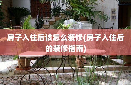 房子入住后该怎么装修(房子入住后的装修指南)