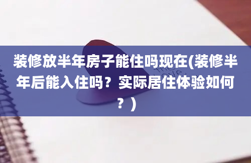 装修放半年房子能住吗现在(装修半年后能入住吗？实际居住体验如何？)