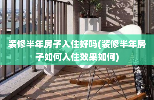 装修半年房子入住好吗(装修半年房子如何入住效果如何)