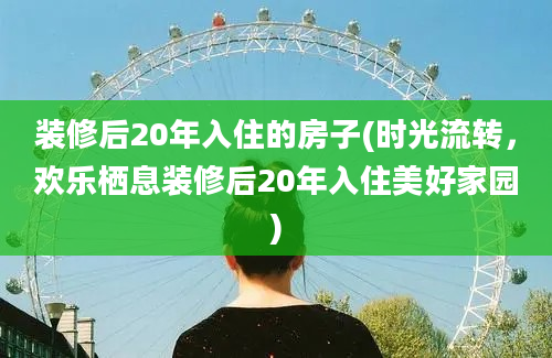 装修后20年入住的房子(时光流转，欢乐栖息装修后20年入住美好家园)