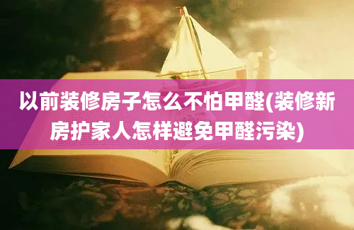 以前装修房子怎么不怕甲醛(装修新房护家人怎样避免甲醛污染)