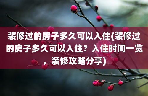 装修过的房子多久可以入住(装修过的房子多久可以入住？入住时间一览，装修攻略分享)