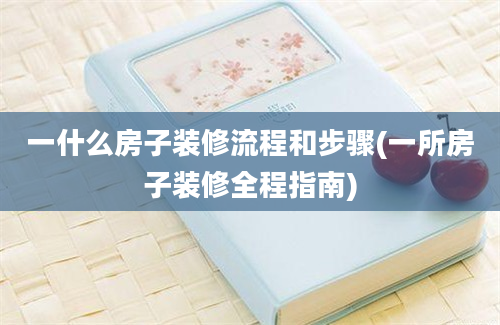 一什么房子装修流程和步骤(一所房子装修全程指南)