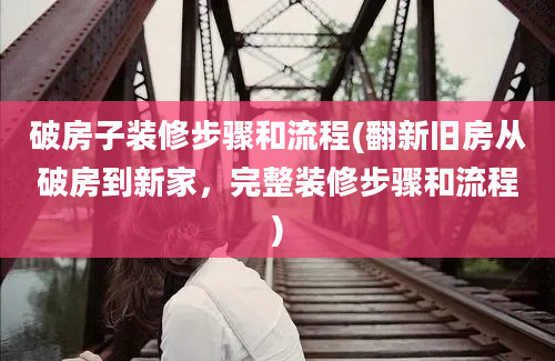 破房子装修步骤和流程(翻新旧房从破房到新家，完整装修步骤和流程)