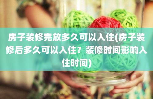 房子装修完放多久可以入住(房子装修后多久可以入住？装修时间影响入住时间)