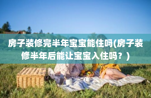 房子装修完半年宝宝能住吗(房子装修半年后能让宝宝入住吗？)