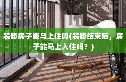 装修房子能马上住吗(装修结束后，房子能马上入住吗？)