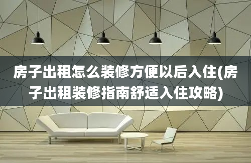 房子出租怎么装修方便以后入住(房子出租装修指南舒适入住攻略)