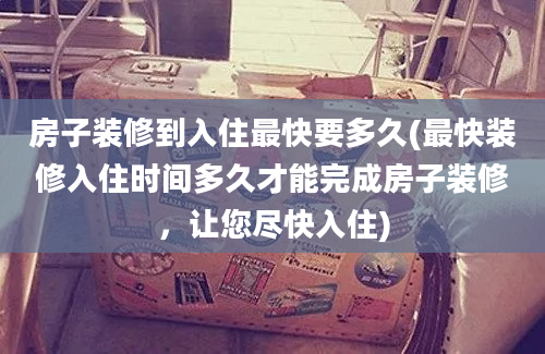 房子装修到入住最快要多久(最快装修入住时间多久才能完成房子装修，让您尽快入住)