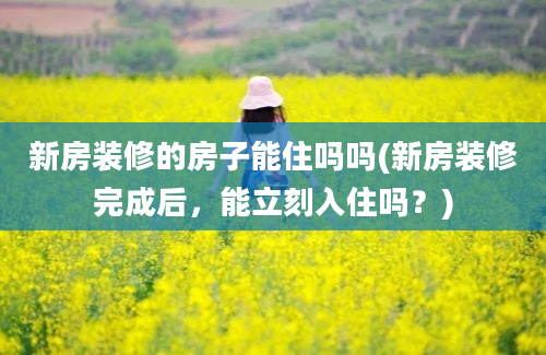 新房装修的房子能住吗吗(新房装修完成后，能立刻入住吗？)