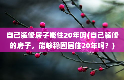 自己装修房子能住20年吗(自己装修的房子，能够稳固居住20年吗？)