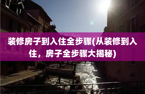 装修房子到入住全步骤(从装修到入住，房子全步骤大揭秘)