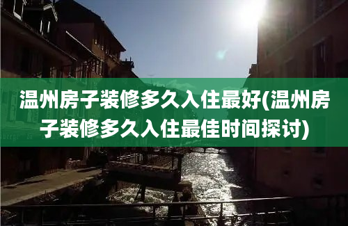 温州房子装修多久入住最好(温州房子装修多久入住最佳时间探讨)