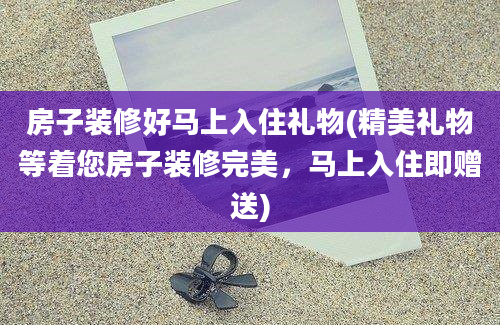 房子装修好马上入住礼物(精美礼物等着您房子装修完美，马上入住即赠送)