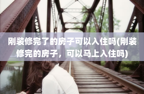 刚装修完了的房子可以入住吗(刚装修完的房子，可以马上入住吗)