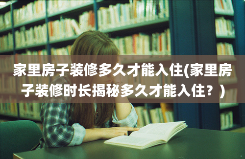 家里房子装修多久才能入住(家里房子装修时长揭秘多久才能入住？)