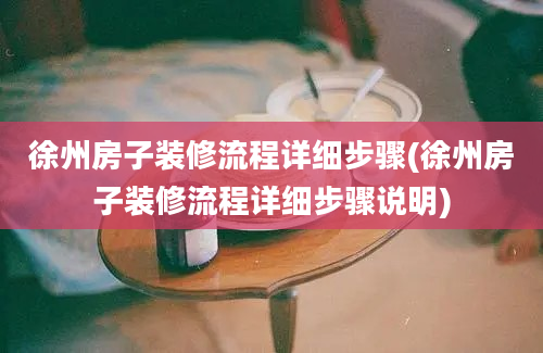 徐州房子装修流程详细步骤(徐州房子装修流程详细步骤说明)