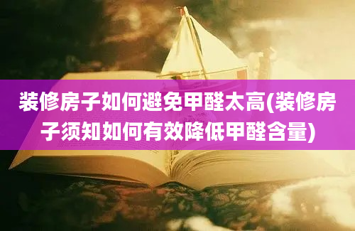 装修房子如何避免甲醛太高(装修房子须知如何有效降低甲醛含量)