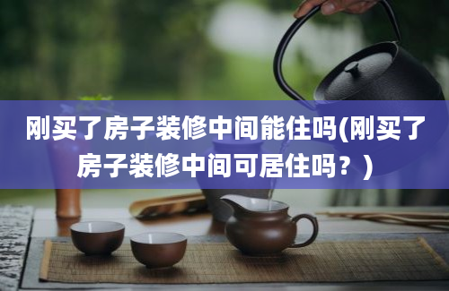 刚买了房子装修中间能住吗(刚买了房子装修中间可居住吗？)