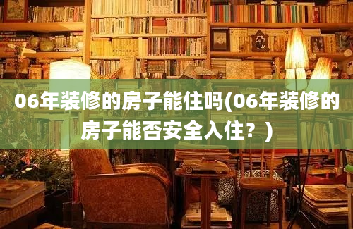 06年装修的房子能住吗(06年装修的房子能否安全入住？)