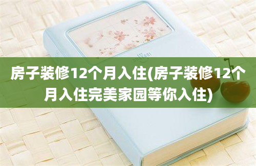 房子装修12个月入住(房子装修12个月入住完美家园等你入住)