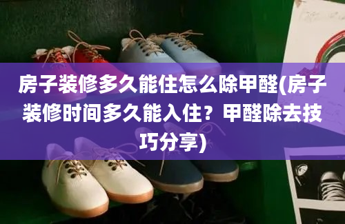 房子装修多久能住怎么除甲醛(房子装修时间多久能入住？甲醛除去技巧分享)