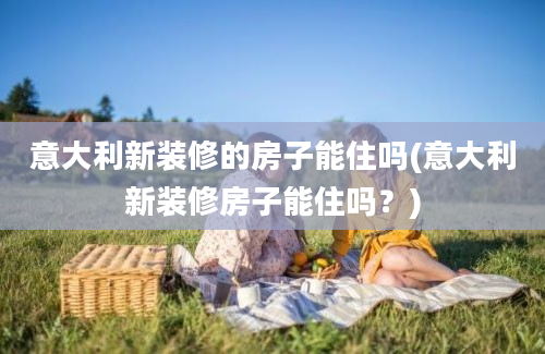 意大利新装修的房子能住吗(意大利新装修房子能住吗？)