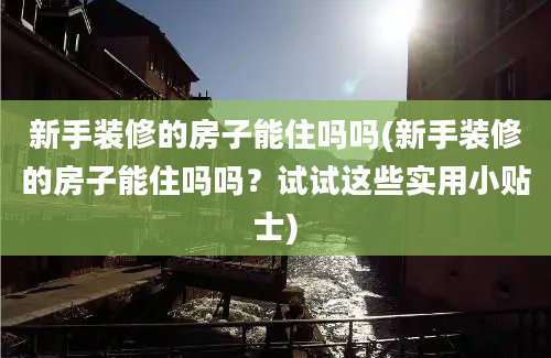 新手装修的房子能住吗吗(新手装修的房子能住吗吗？试试这些实用小贴士)