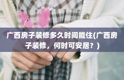 广西房子装修多久时间能住(广西房子装修，何时可安居？)