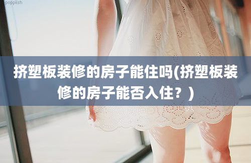 挤塑板装修的房子能住吗(挤塑板装修的房子能否入住？)