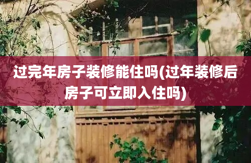 过完年房子装修能住吗(过年装修后房子可立即入住吗)