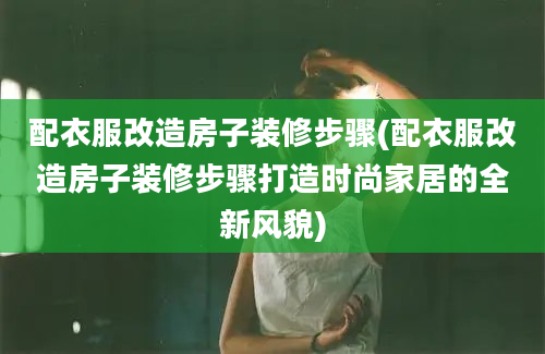 配衣服改造房子装修步骤(配衣服改造房子装修步骤打造时尚家居的全新风貌)