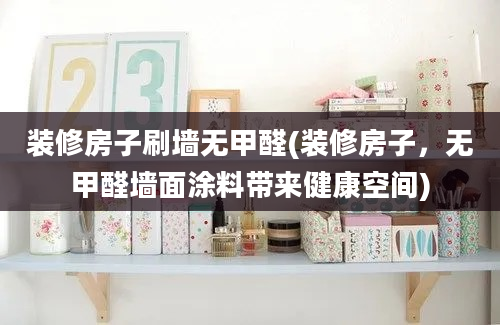 装修房子刷墙无甲醛(装修房子，无甲醛墙面涂料带来健康空间)