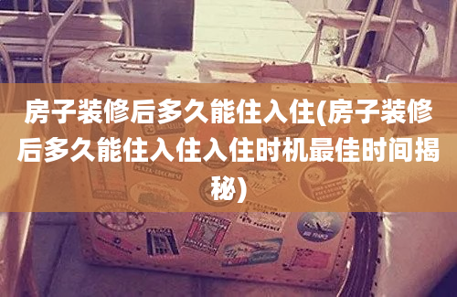 房子装修后多久能住入住(房子装修后多久能住入住入住时机最佳时间揭秘)