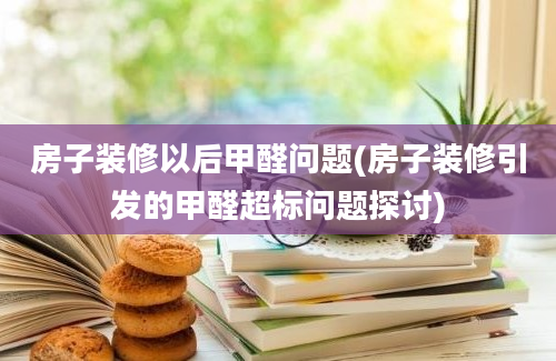 房子装修以后甲醛问题(房子装修引发的甲醛超标问题探讨)