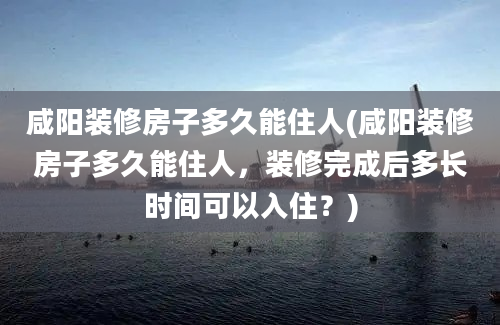 咸阳装修房子多久能住人(咸阳装修房子多久能住人，装修完成后多长时间可以入住？)