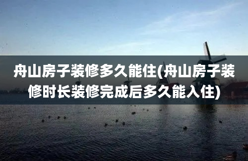 舟山房子装修多久能住(舟山房子装修时长装修完成后多久能入住)