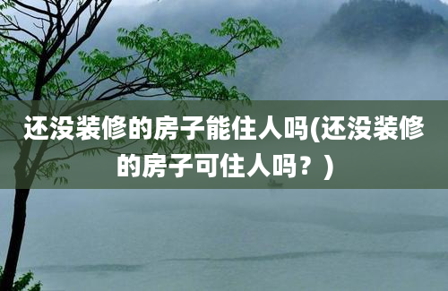 还没装修的房子能住人吗(还没装修的房子可住人吗？)