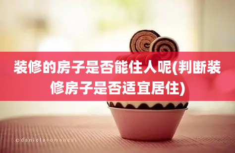 装修的房子是否能住人呢(判断装修房子是否适宜居住)