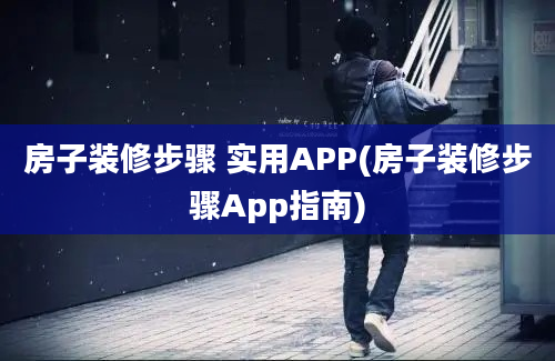 房子装修步骤 实用APP(房子装修步骤App指南)