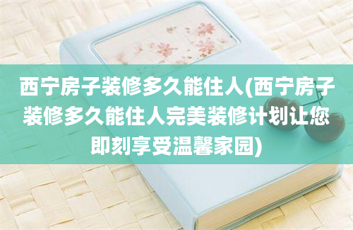 西宁房子装修多久能住人(西宁房子装修多久能住人完美装修计划让您即刻享受温馨家园)