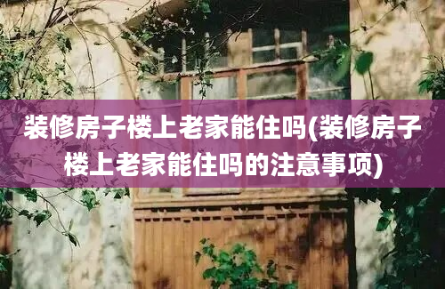 装修房子楼上老家能住吗(装修房子楼上老家能住吗的注意事项)