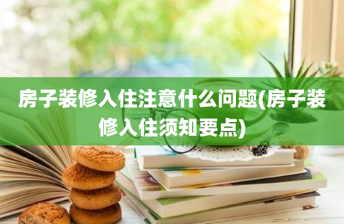 房子装修入住注意什么问题(房子装修入住须知要点)