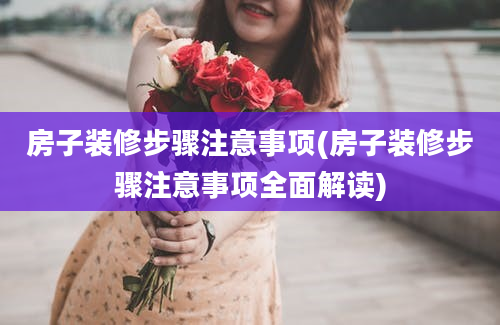 房子装修步骤注意事项(房子装修步骤注意事项全面解读)