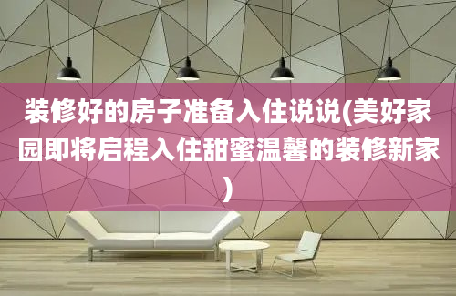 装修好的房子准备入住说说(美好家园即将启程入住甜蜜温馨的装修新家)