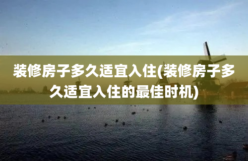 装修房子多久适宜入住(装修房子多久适宜入住的最佳时机)