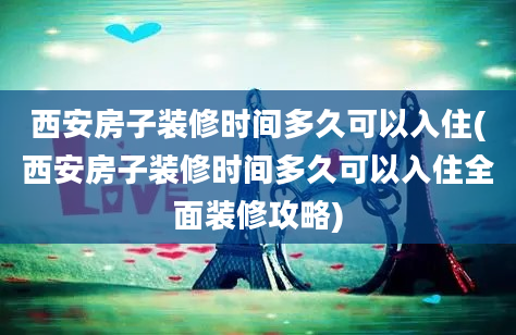 西安房子装修时间多久可以入住(西安房子装修时间多久可以入住全面装修攻略)