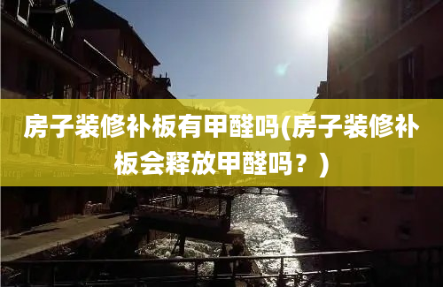 房子装修补板有甲醛吗(房子装修补板会释放甲醛吗？)