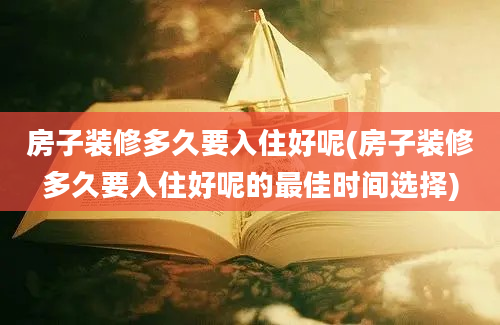 房子装修多久要入住好呢(房子装修多久要入住好呢的最佳时间选择)