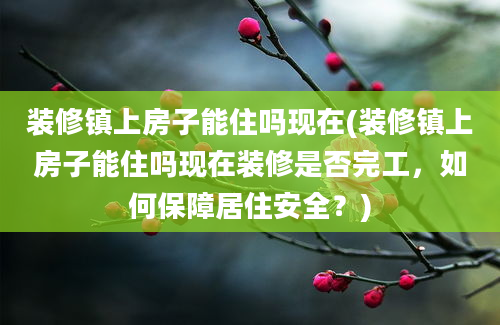 装修镇上房子能住吗现在(装修镇上房子能住吗现在装修是否完工，如何保障居住安全？)